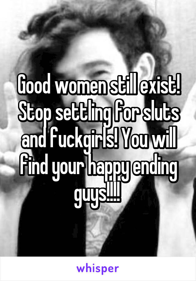 Good women still exist! Stop settling for sluts and fuckgirls! You will find your happy ending guys!!!! 