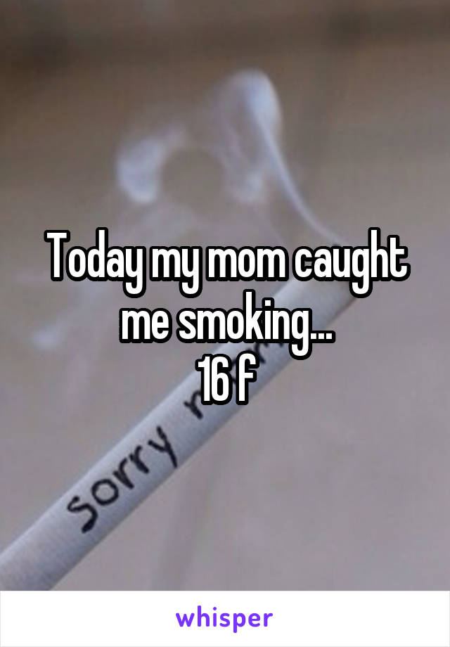 Today my mom caught me smoking...
16 f