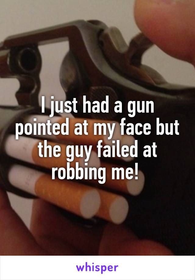 I just had a gun pointed at my face but the guy failed at robbing me! 