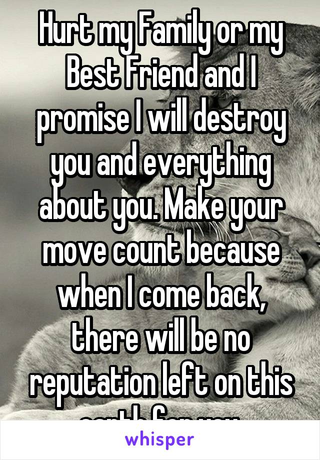 Hurt my Family or my Best Friend and I promise I will destroy you and everything about you. Make your move count because when I come back, there will be no reputation left on this earth for you.