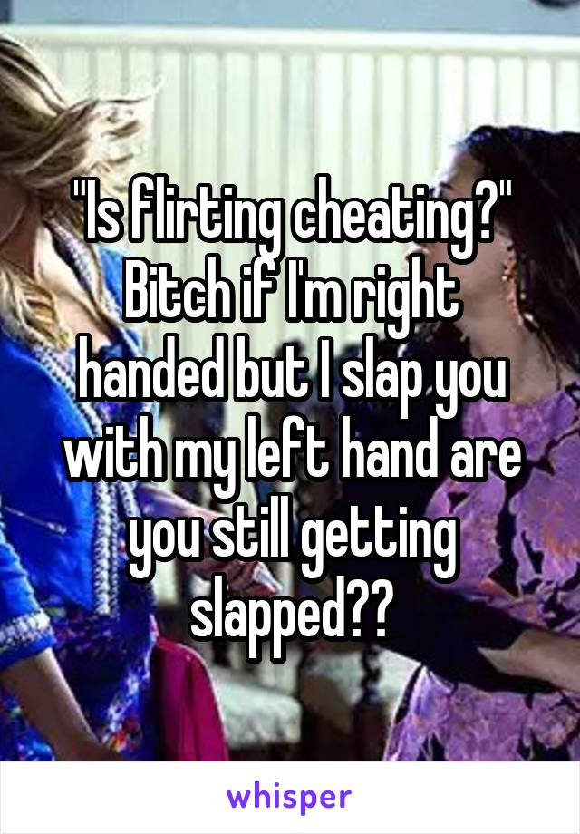 "Is flirting cheating?"
Bitch if I'm right handed but I slap you with my left hand are you still getting slapped??