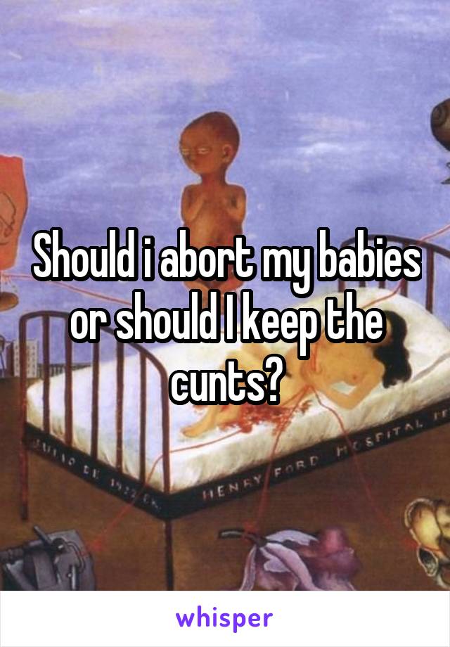 Should i abort my babies or should I keep the cunts?