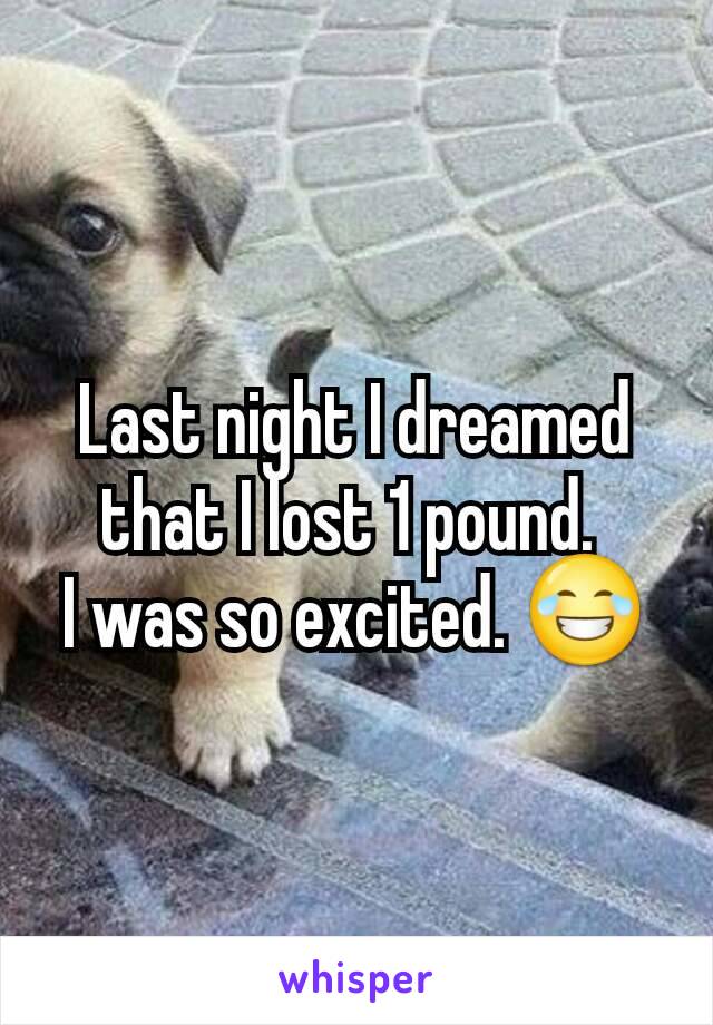 Last night I dreamed that I lost 1 pound. 
I was so excited. 😂