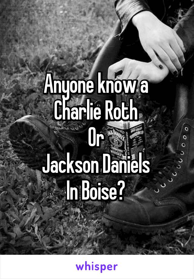 Anyone know a 
Charlie Roth 
Or 
Jackson Daniels 
In Boise? 