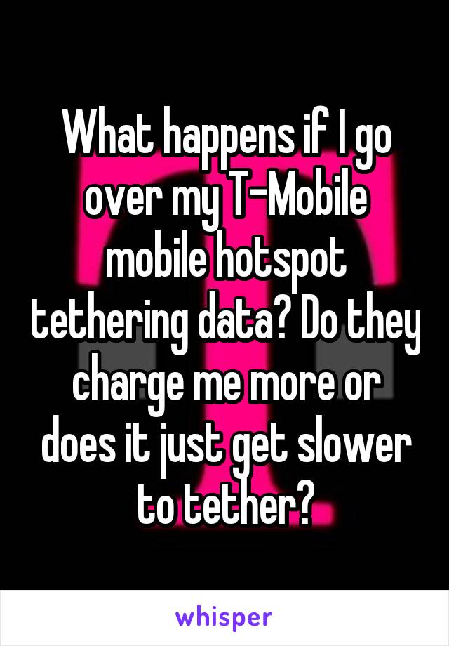 What happens if I go over my T-Mobile mobile hotspot tethering data? Do they charge me more or does it just get slower to tether?