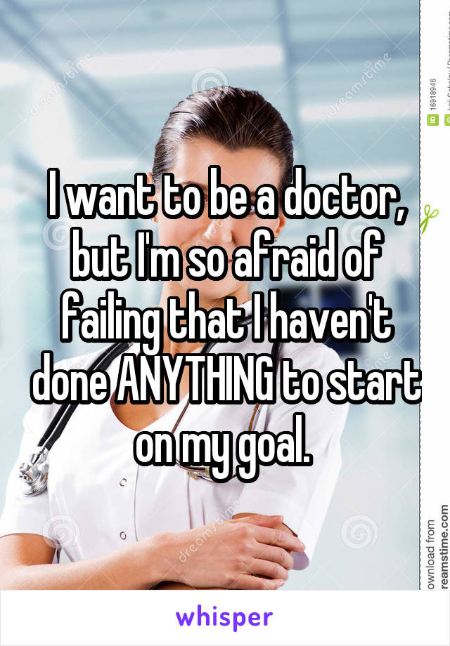 I want to be a doctor, but I'm so afraid of failing that I haven't done ANYTHING to start on my goal. 