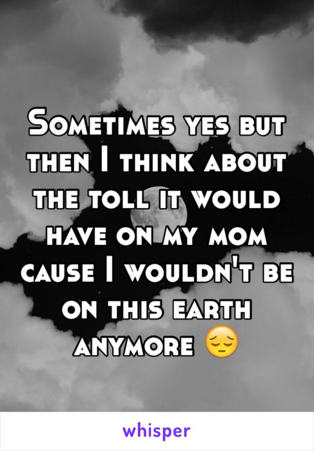 Sometimes yes but then I think about the toll it would have on my mom cause I wouldn't be on this earth anymore 😔