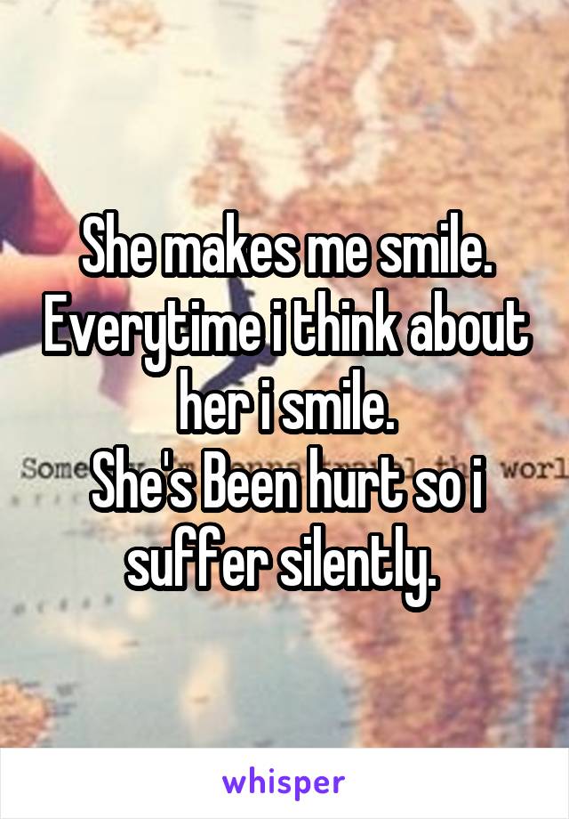 She makes me smile. Everytime i think about her i smile.
She's Been hurt so i suffer silently. 