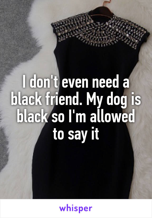 I don't even need a black friend. My dog is black so I'm allowed to say it