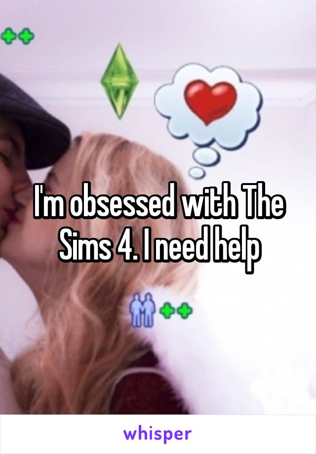 I'm obsessed with The Sims 4. I need help