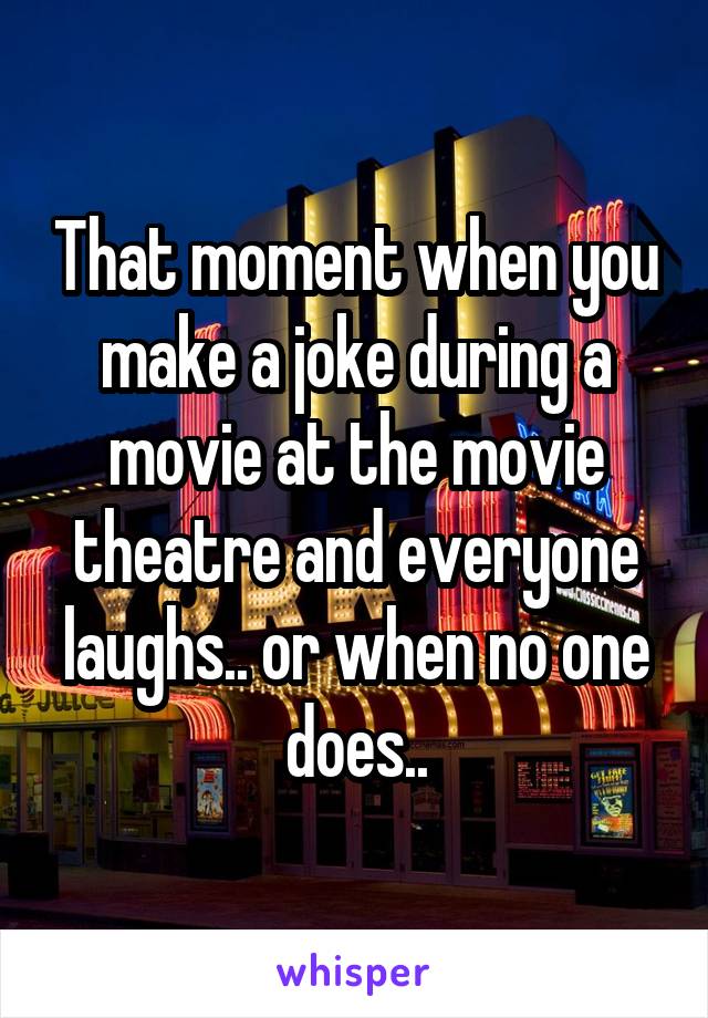 That moment when you make a joke during a movie at the movie theatre and everyone laughs.. or when no one does..