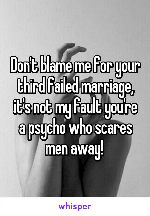 Don't blame me for your third failed marriage, it's not my fault you're a psycho who scares men away! 