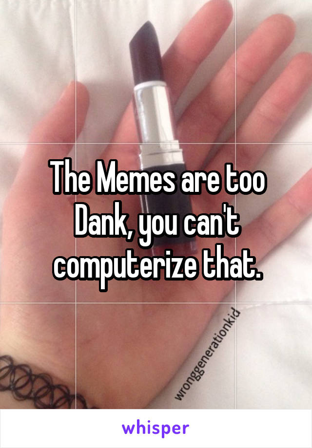 The Memes are too Dank, you can't computerize that.