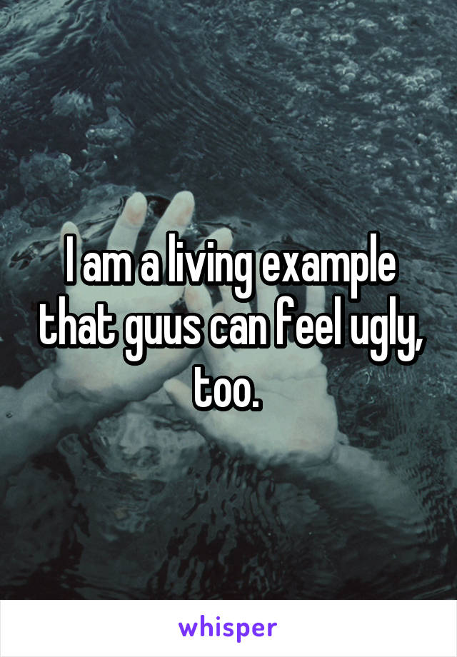 I am a living example that guus can feel ugly, too. 