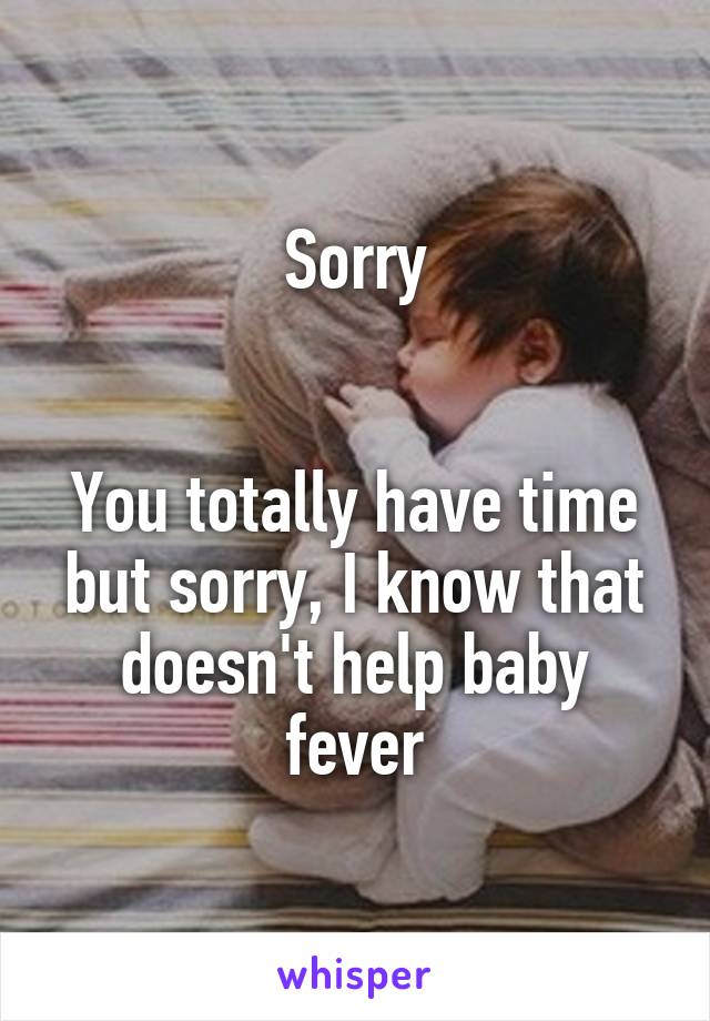 Sorry


You totally have time but sorry, I know that doesn't help baby fever