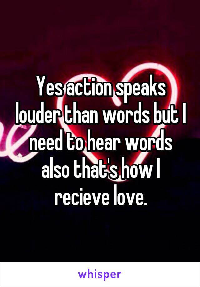 Yes action speaks louder than words but I need to hear words also that's how I recieve love.