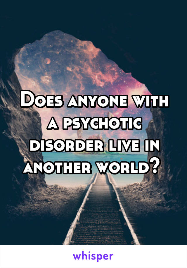 Does anyone with a psychotic disorder live in another world? 