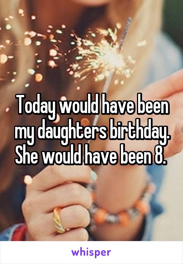 Today would have been my daughters birthday. She would have been 8. 