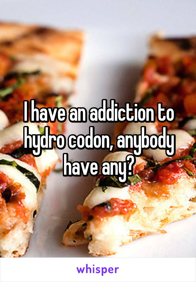 I have an addiction to hydro codon, anybody have any?