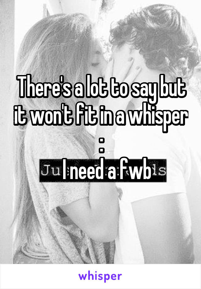 There's a lot to say but it won't fit in a whisper :
   I need a fwb
