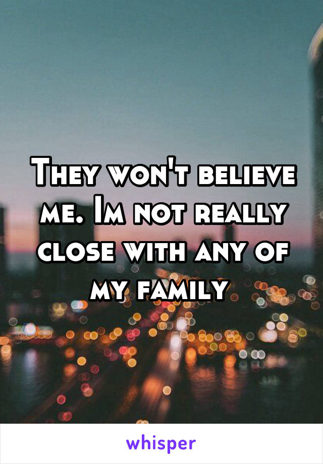 They won't believe me. Im not really close with any of my family 