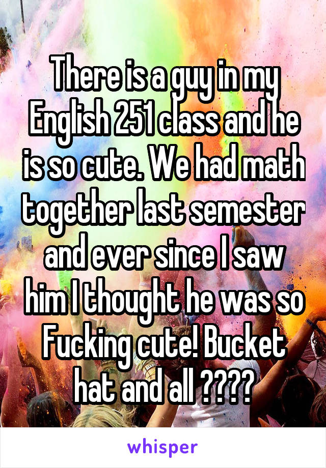 There is a guy in my English 251 class and he is so cute. We had math together last semester and ever since I saw him I thought he was so Fucking cute! Bucket hat and all 😍😍🙌🏾