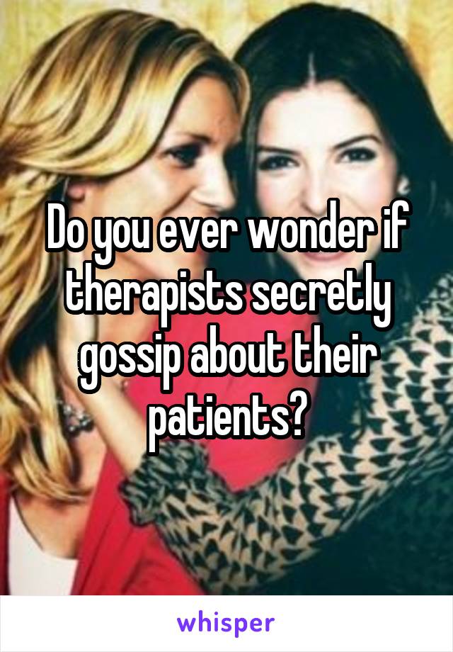 Do you ever wonder if therapists secretly gossip about their patients?