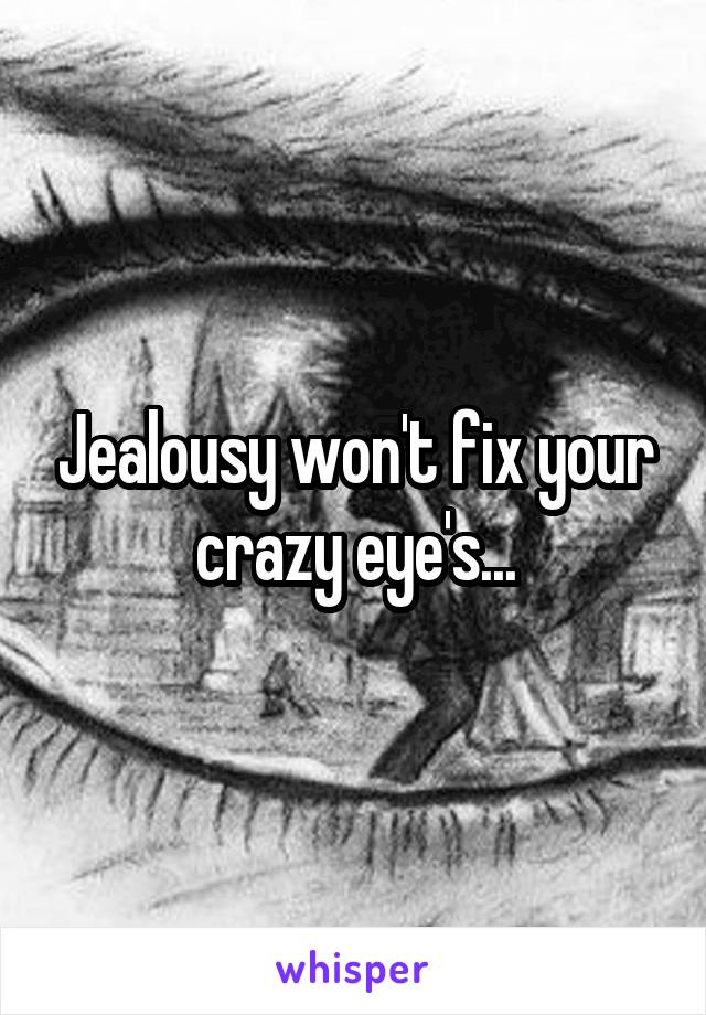 Jealousy won't fix your crazy eye's...