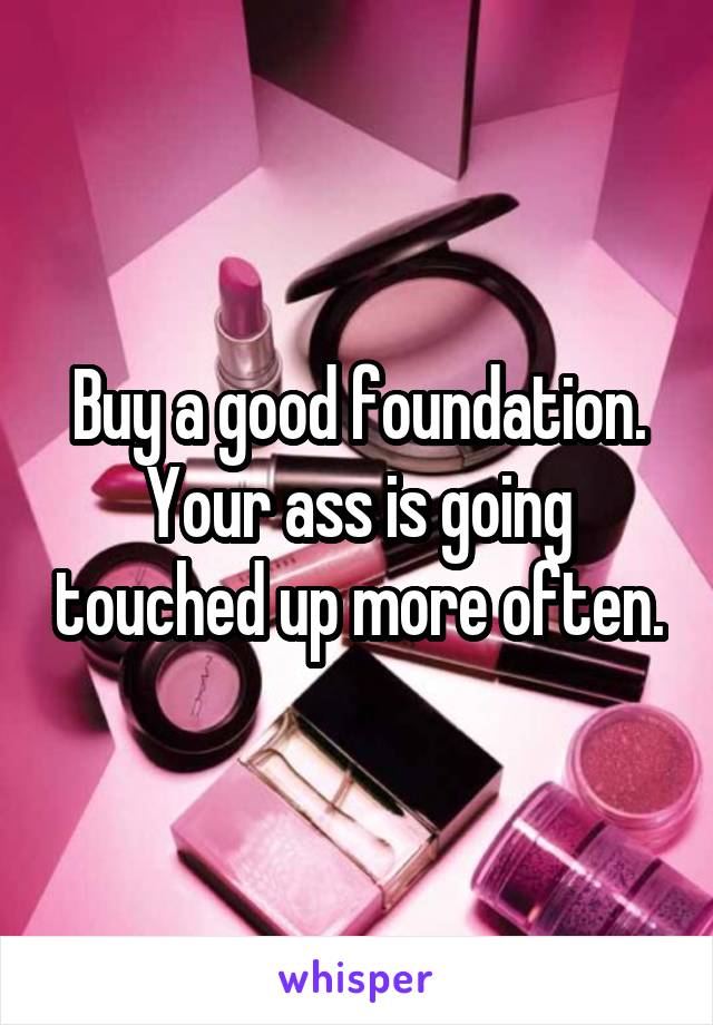 Buy a good foundation. Your ass is going touched up more often.