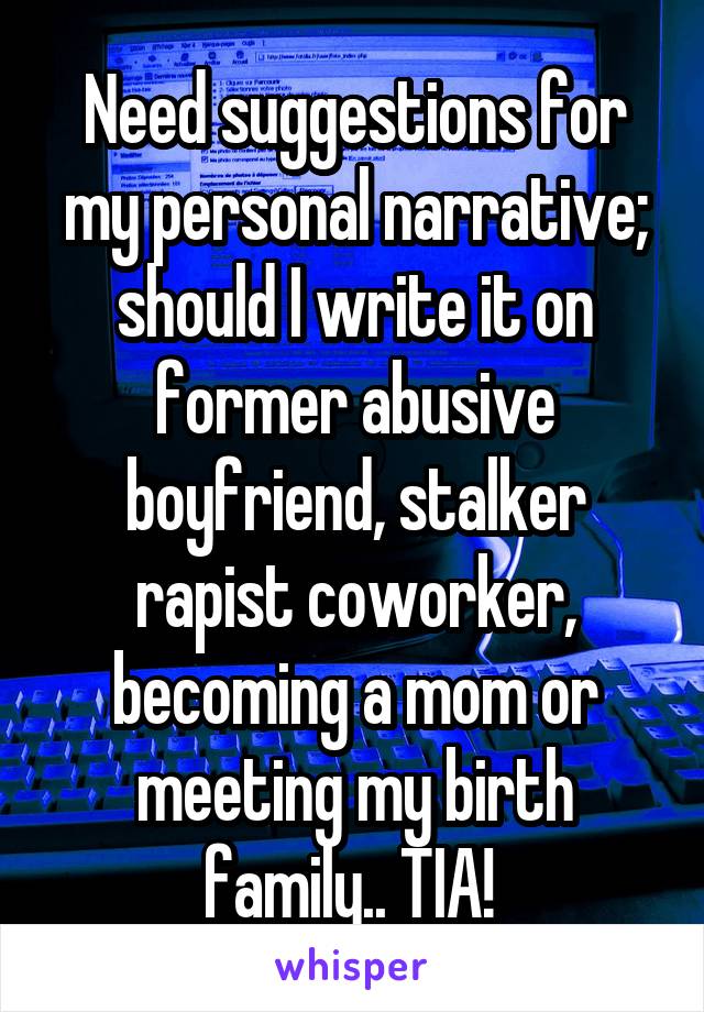 Need suggestions for my personal narrative; should I write it on former abusive boyfriend, stalker rapist coworker, becoming a mom or meeting my birth family.. TIA! 