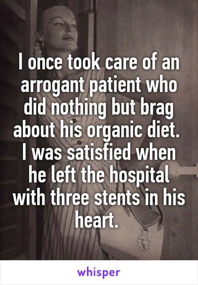 I once took care of an arrogant patient who did nothing but brag about his organic diet.  I was satisfied when he left the hospital with three stents in his heart. 