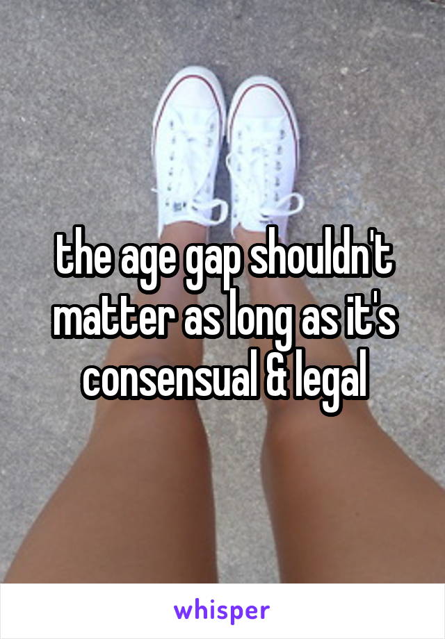 the age gap shouldn't matter as long as it's consensual & legal