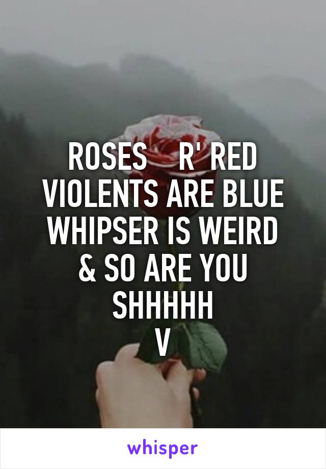 
ROSES    R' RED
VIOLENTS ARE BLUE
WHIPSER IS WEIRD
& SO ARE YOU
SHHHHH
V