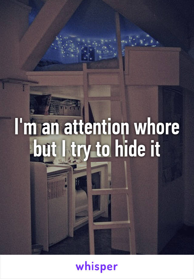 I'm an attention whore but I try to hide it