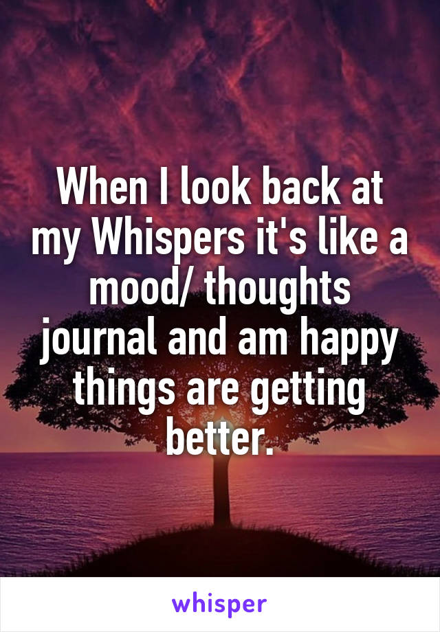 When I look back at my Whispers it's like a mood/ thoughts journal and am happy things are getting better.