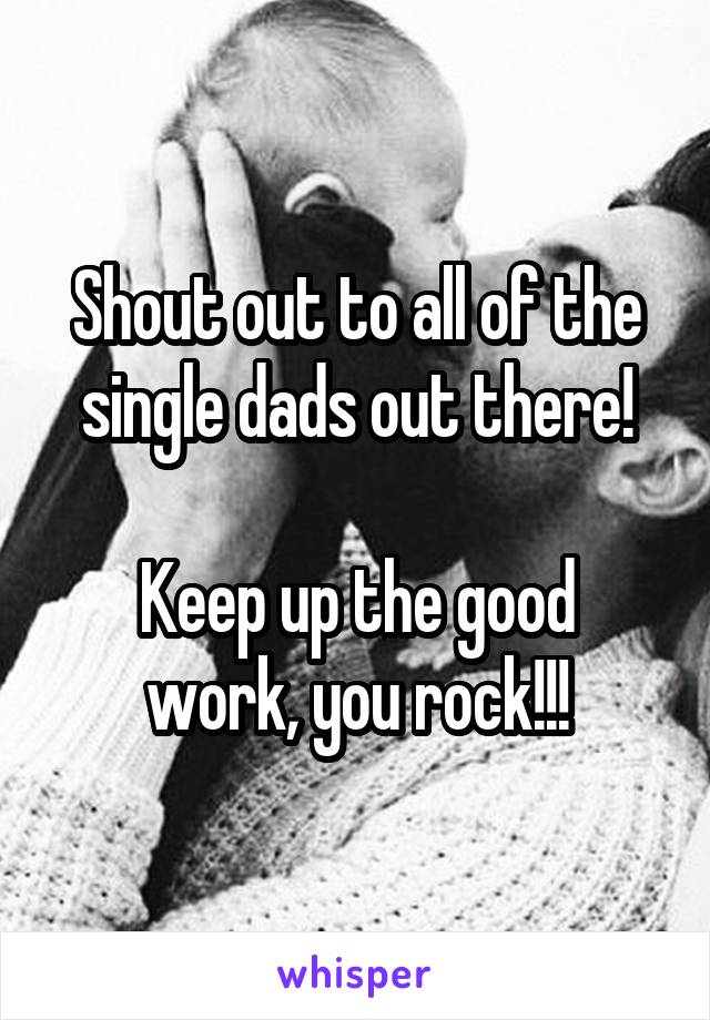 Shout out to all of the single dads out there!

Keep up the good work, you rock!!!