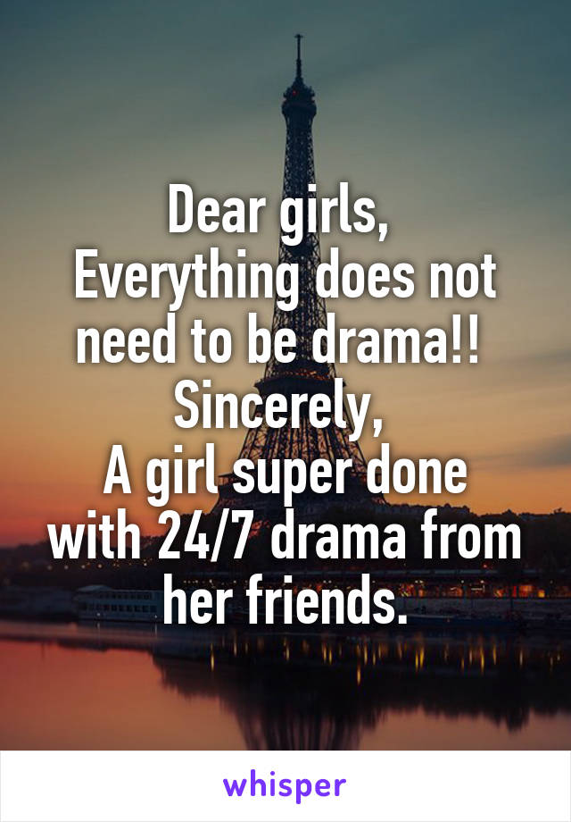 Dear girls, 
Everything does not need to be drama!! 
Sincerely, 
A girl super done with 24/7 drama from her friends.