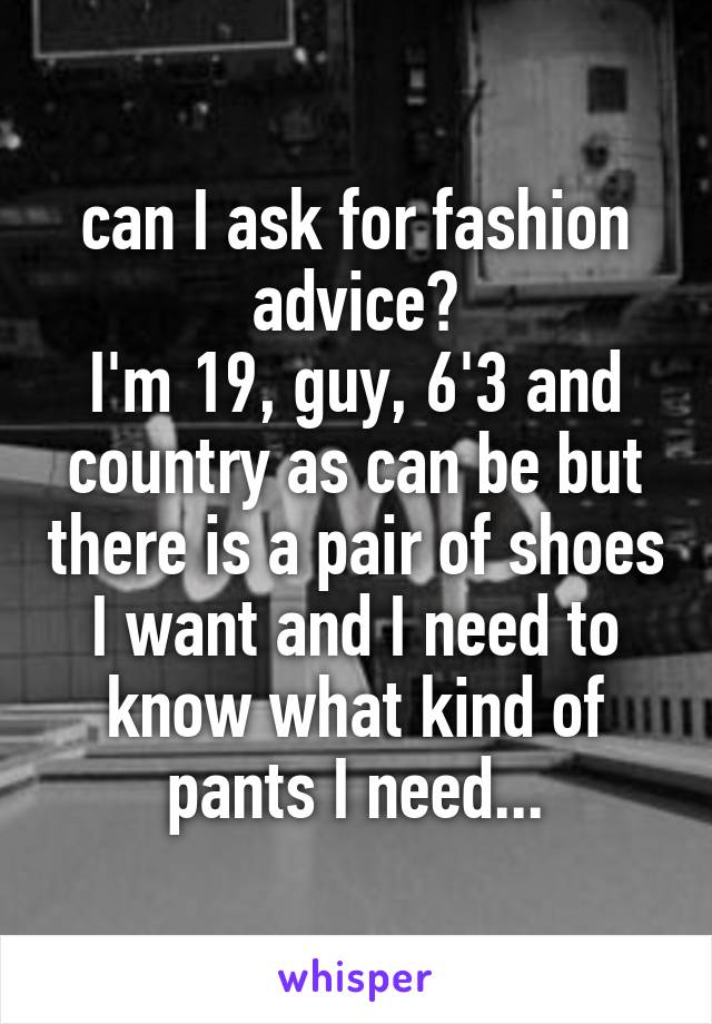 can I ask for fashion advice?
I'm 19, guy, 6'3 and country as can be but there is a pair of shoes I want and I need to know what kind of pants I need...