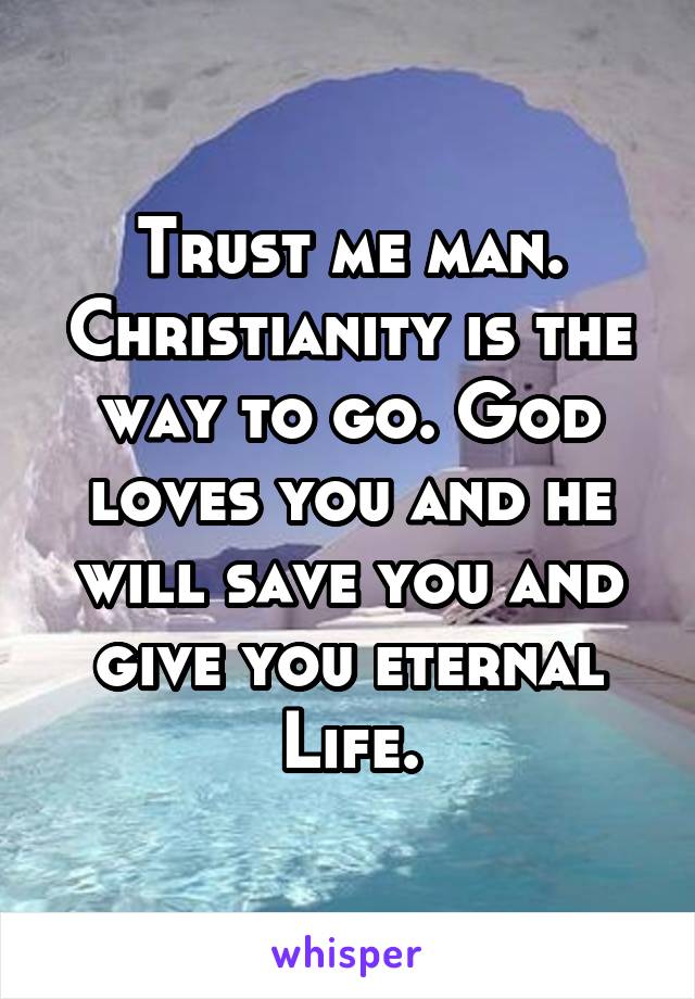 Trust me man. Christianity is the way to go. God loves you and he will save you and give you eternal
Life.