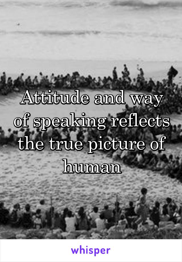 Attitude and way of speaking reflects the true picture of human