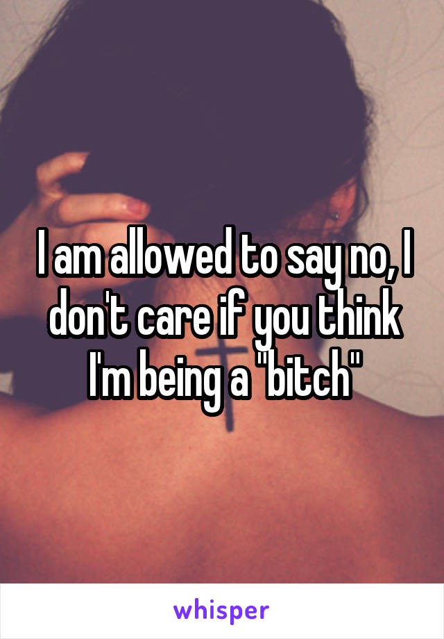 I am allowed to say no, I don't care if you think I'm being a "bitch"