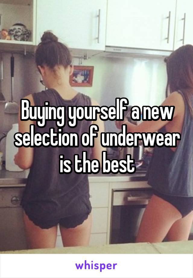 Buying yourself a new selection of underwear is the best