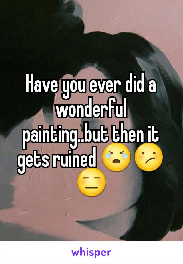 Have you ever did a wonderful painting..but then it gets ruined 😭😕😑