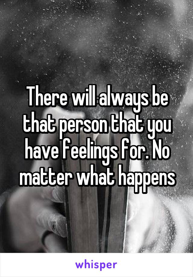 There will always be that person that you have feelings for. No matter what happens