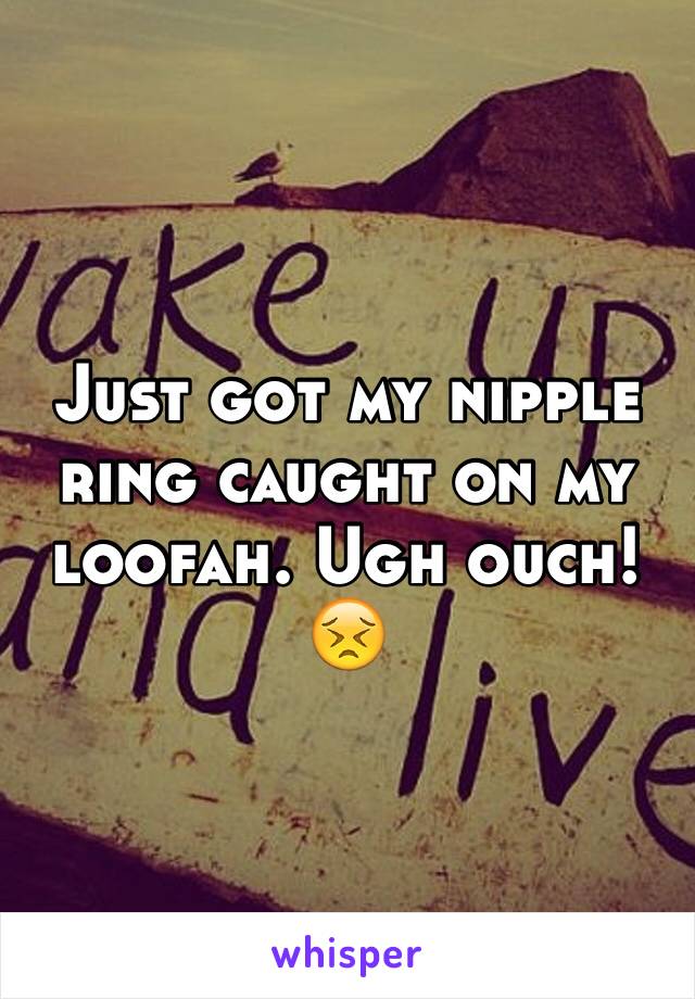 Just got my nipple ring caught on my loofah. Ugh ouch! 😣