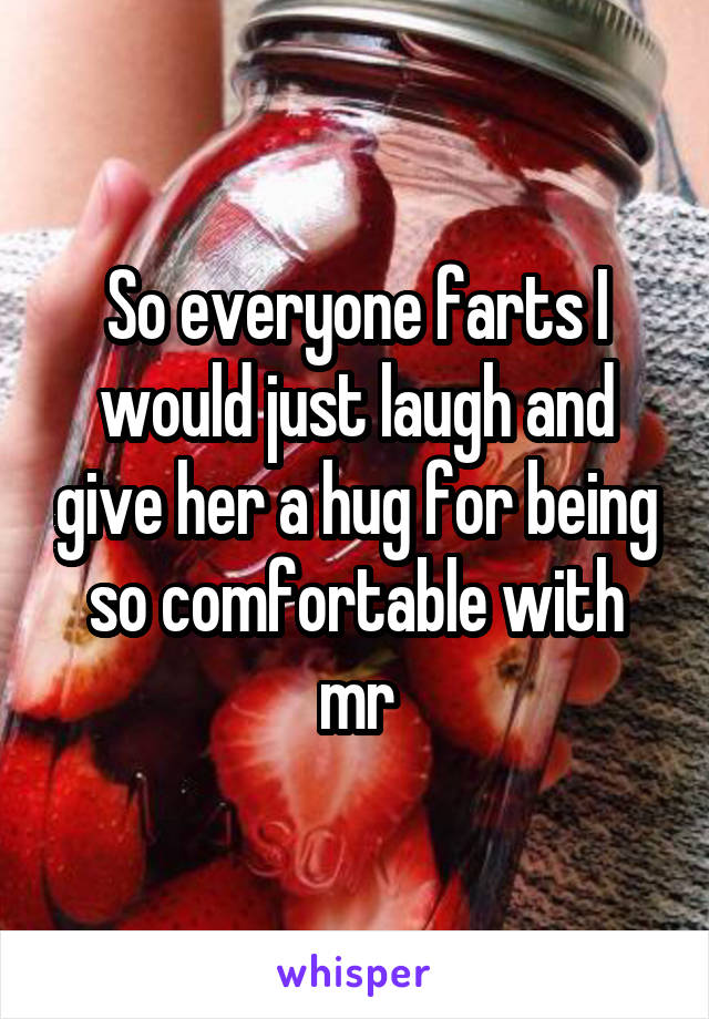 So everyone farts I would just laugh and give her a hug for being so comfortable with mr