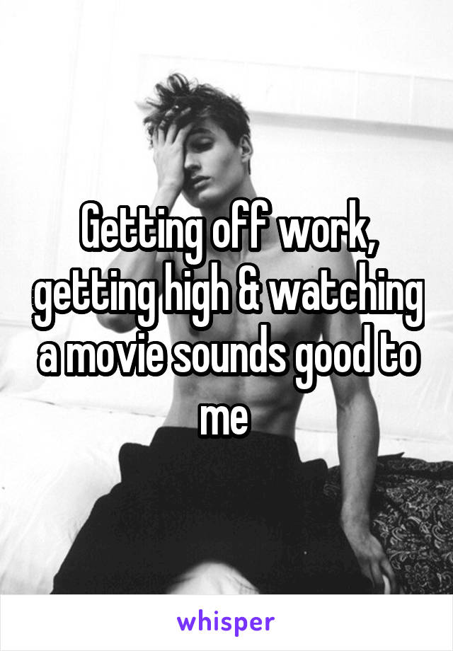 Getting off work, getting high & watching a movie sounds good to me 