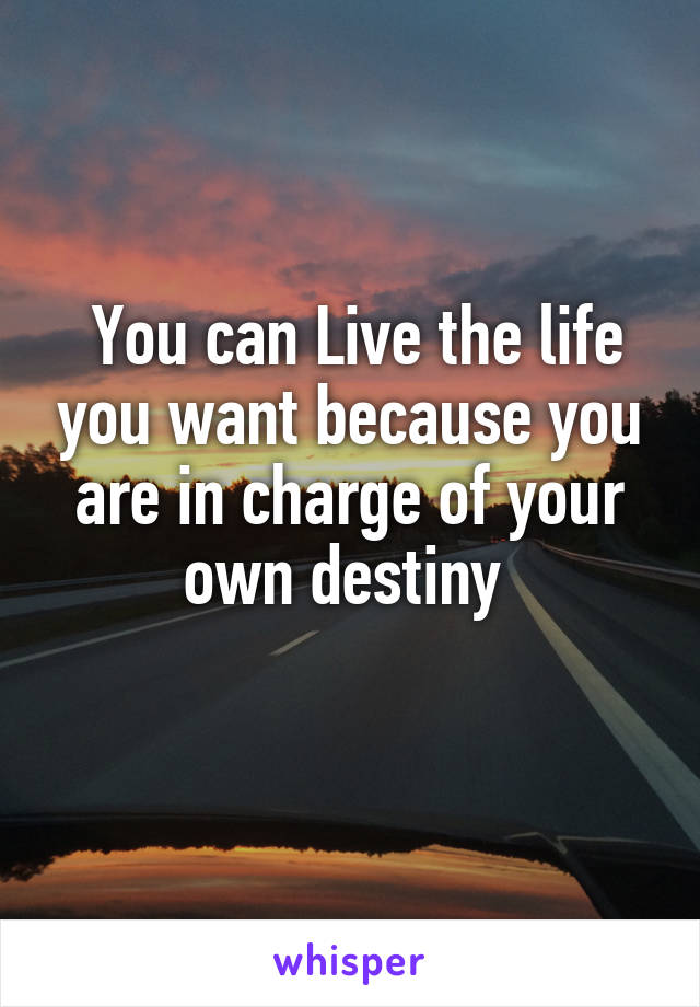  You can Live the life you want because you are in charge of your own destiny 
