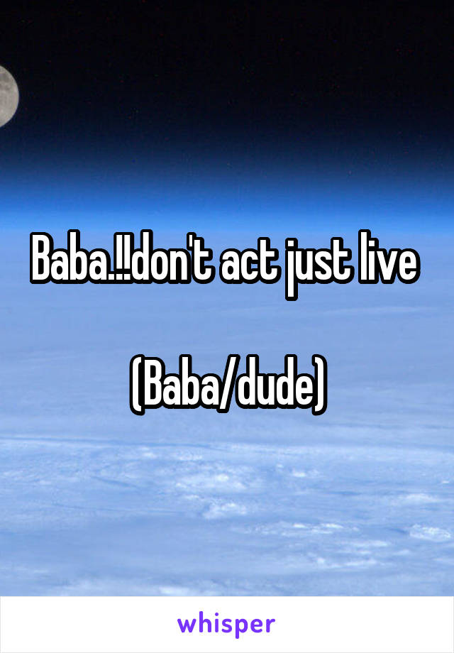 Baba.!!don't act just live 

(Baba/dude)