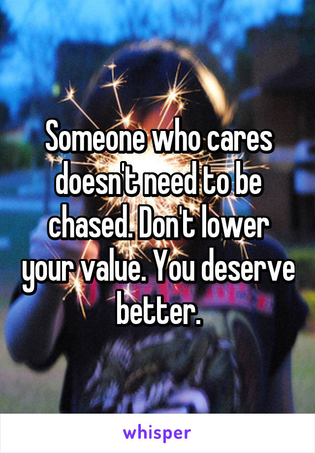 Someone who cares doesn't need to be chased. Don't lower your value. You deserve better.